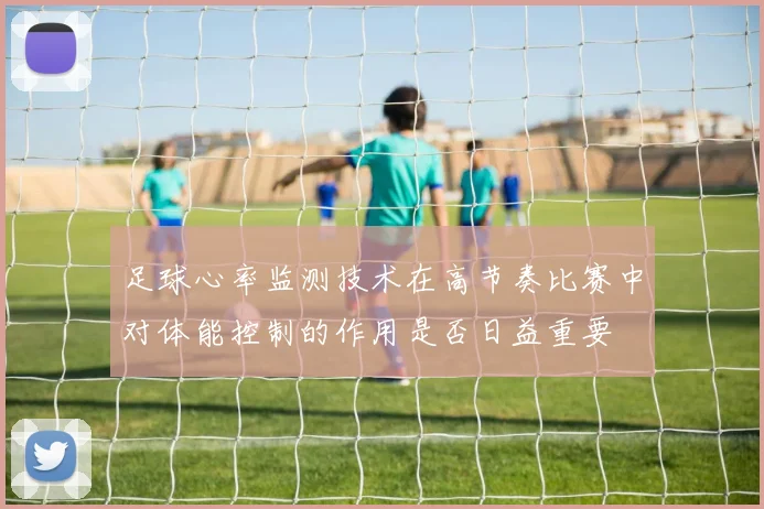 足球心率监测技术在高节奏比赛中对体能控制的作用是否日益重要