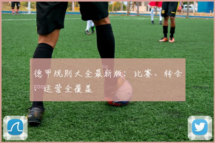 德甲规则大全最新版：比赛、转会、运营全覆盖