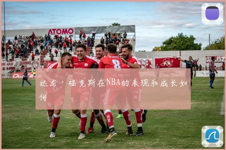 达龙·福克斯在NBA的表现和成长如何