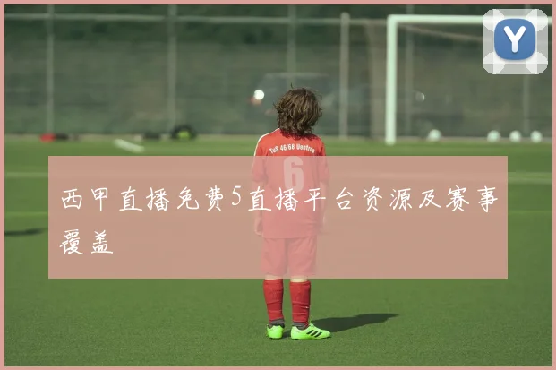 西甲直播免费5直播平台资源及赛事覆盖