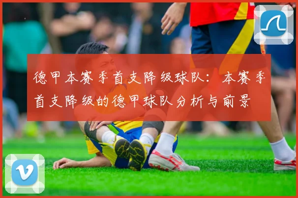 德甲本赛季首支降级球队：本赛季首支降级的德甲球队分析与前景