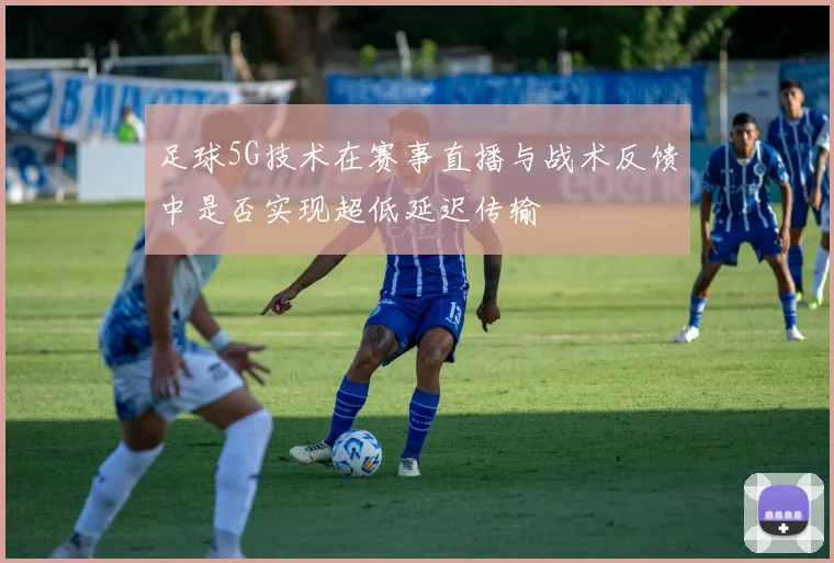 足球5G技术在赛事直播与战术反馈中是否实现超低延迟传输