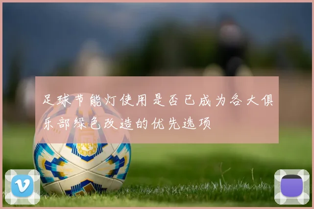 足球节能灯使用是否已成为各大俱乐部绿色改造的优先选项