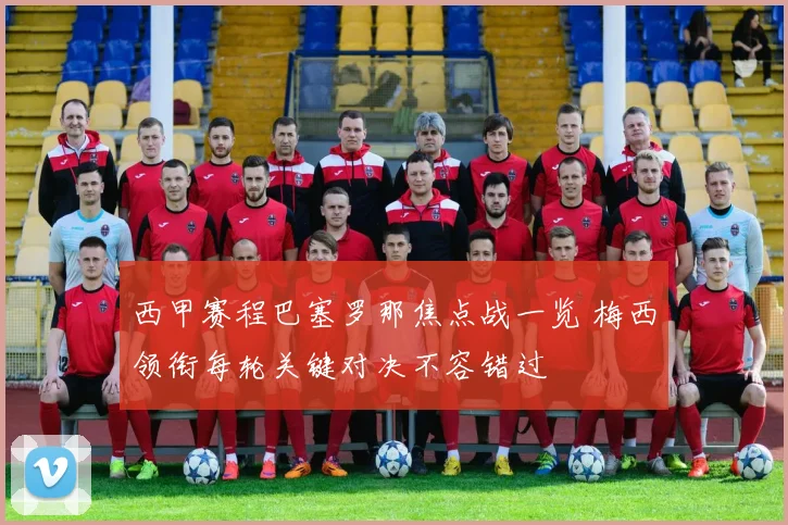 西甲赛程巴塞罗那焦点战一览 梅西领衔每轮关键对决不容错过