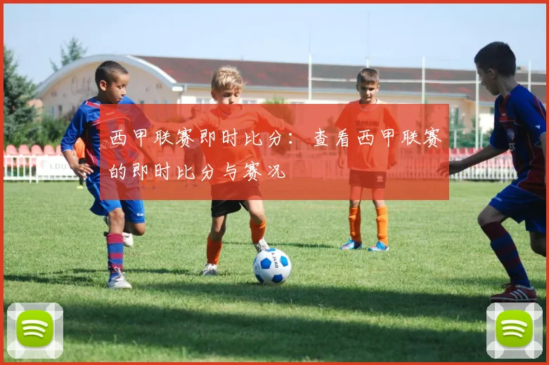 西甲联赛即时比分：查看西甲联赛的即时比分与赛况