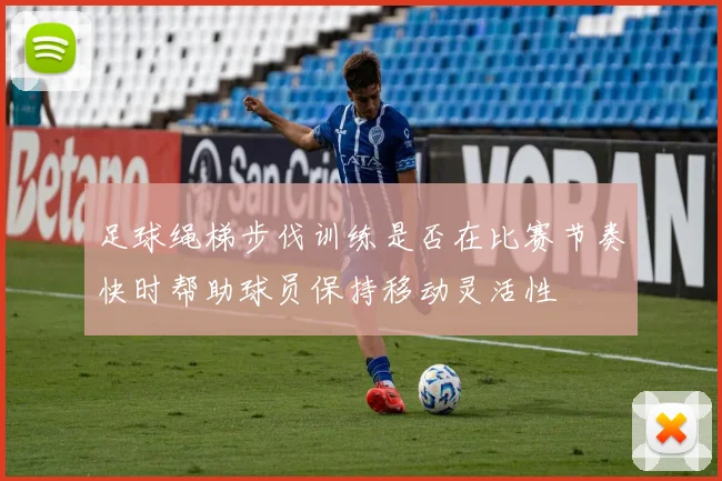 足球绳梯步伐训练是否在比赛节奏快时帮助球员保持移动灵活性