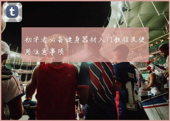 初学者必备健身器材入门教程及使用注意事项