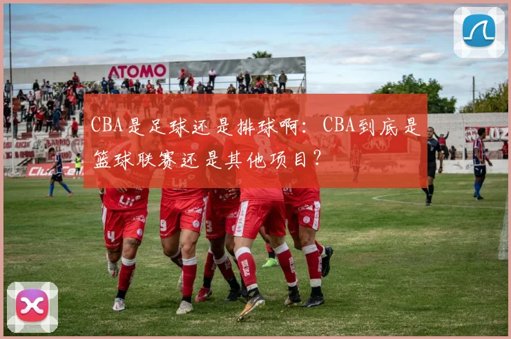 CBA是足球还是排球啊：CBA到底是篮球联赛还是其他项目？