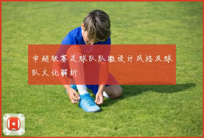 中超联赛足球队队徽设计风格及球队文化解析